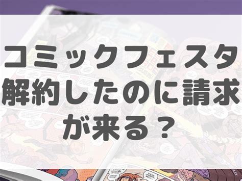 コミックフェスタ解約したのに請求が来る？退会と解約について。